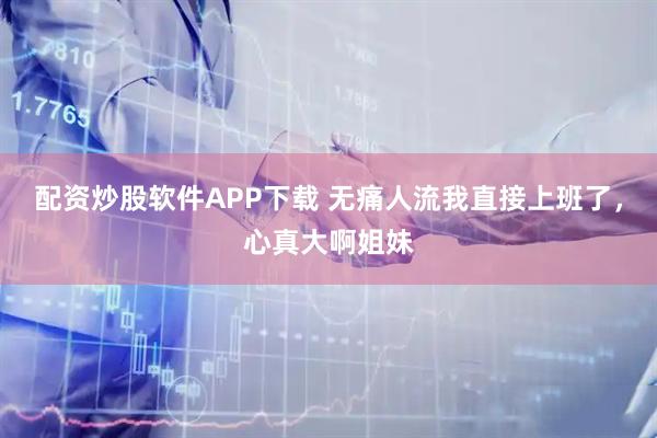 配资炒股软件APP下载 无痛人流我直接上班了，心真大啊姐妹