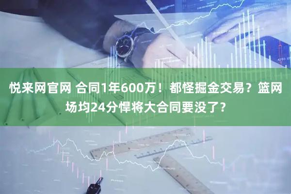 悦来网官网 合同1年600万！都怪掘金交易？篮网场均24分悍将大合同要没了？