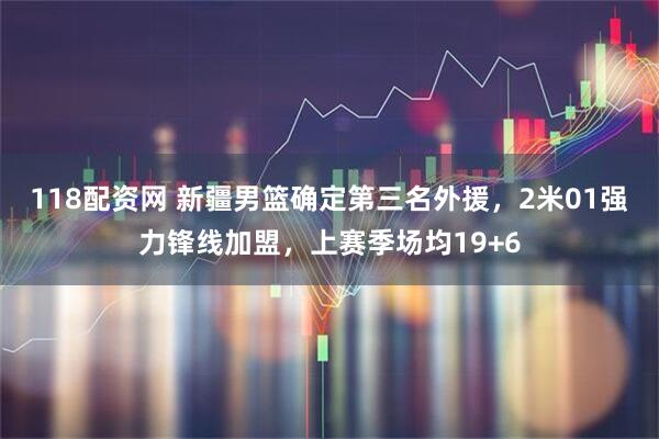 118配资网 新疆男篮确定第三名外援，2米01强力锋线加盟，上赛季场均19+6