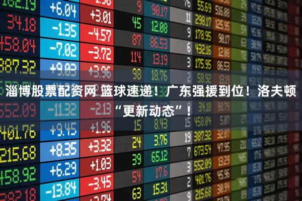 淄博股票配资网 篮球速递！广东强援到位！洛夫顿“更新动态”！