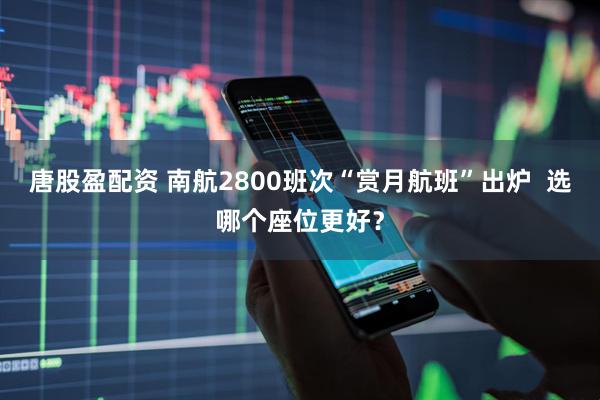 唐股盈配资 南航2800班次“赏月航班”出炉  选哪个座位更好？