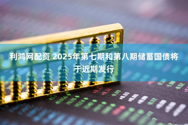 利鸿网配资 2025年第七期和第八期储蓄国债将于近期发行