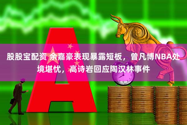 股股宝配资 余嘉豪表现暴露短板，曾凡博NBA处境堪忧，高诗岩回应陶汉林事件