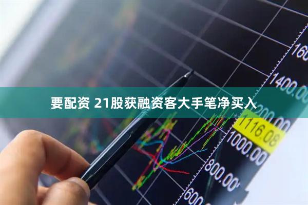 要配资 21股获融资客大手笔净买入