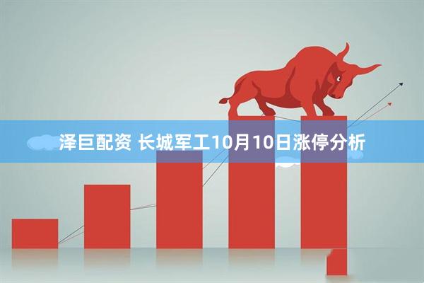 泽巨配资 长城军工10月10日涨停分析