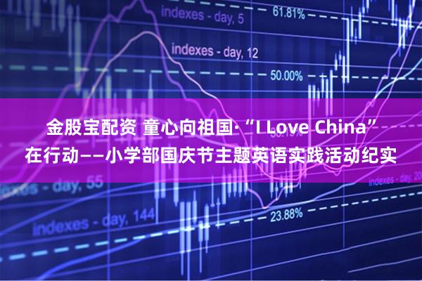 金股宝配资 童心向祖国·“I Love China”在行动——小学部国庆节主题英语实践活动纪实