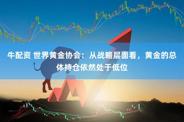 牛配资 世界黄金协会：从战略层面看，黄金的总体持仓依然处于低位