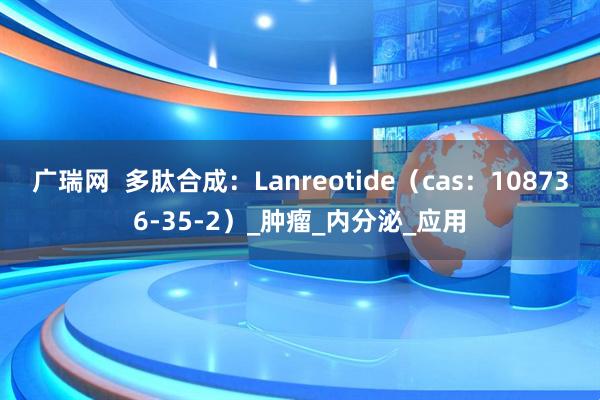 广瑞网  多肽合成：Lanreotide（cas：108736-35-2）_肿瘤_内分泌_应用