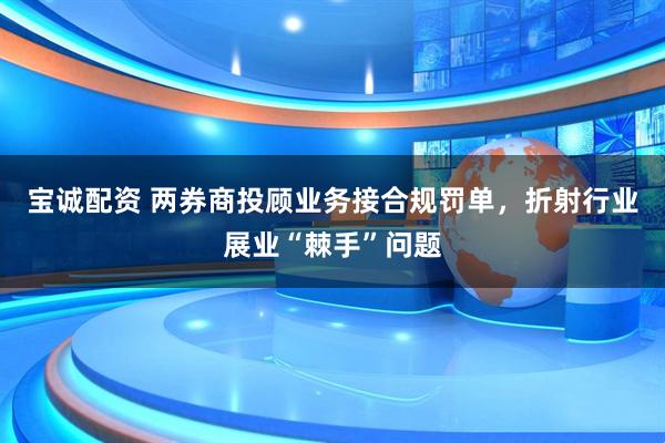 宝诚配资 两券商投顾业务接合规罚单，折射行业展业“棘手”问题